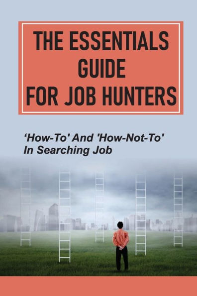 The Essentials Guide For Job Hunters: 'How-To' And 'How-Not-To' In Searching Job: