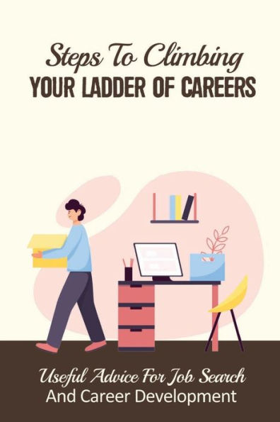 Steps To Climbing Your Ladder Of Careers: Useful Advice For Job Search And Career Development:
