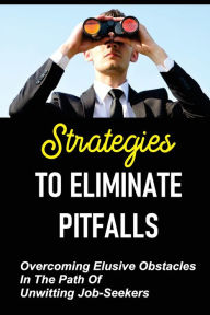 Title: Strategies To Eliminate Pitfalls: Overcoming Elusive Obstacles In The Path Of Unwitting Job-Seekers:, Author: Eddie Detaeye
