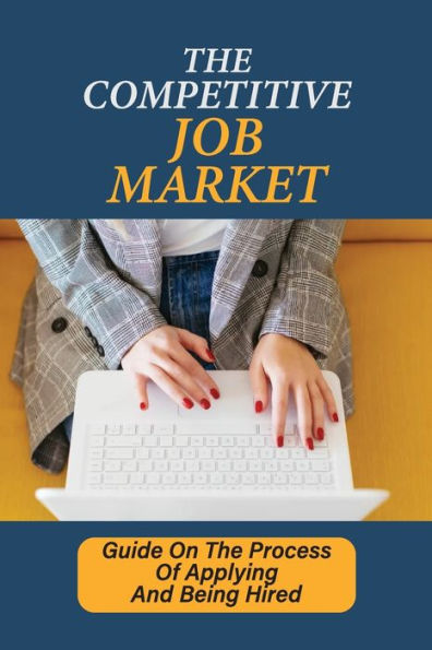 The Competitive Job Market: Guide On The Process Of Applying And Being Hired: