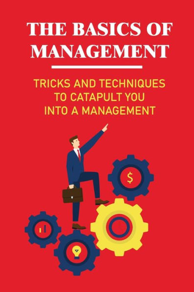 The Basics Of Management: Tricks And Techniques To Catapult You Into A Management: