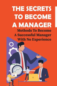 Title: The Secrets To Become A Manager: Methods To Become A Successful Manager With No Experience:, Author: Lesley Relph