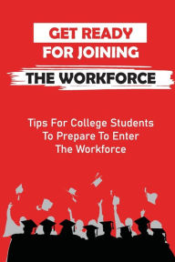 Title: Get Ready For Joining The Workforce: Tips For College Students To Prepare To Enter The Workforce:, Author: Chasity Garwood
