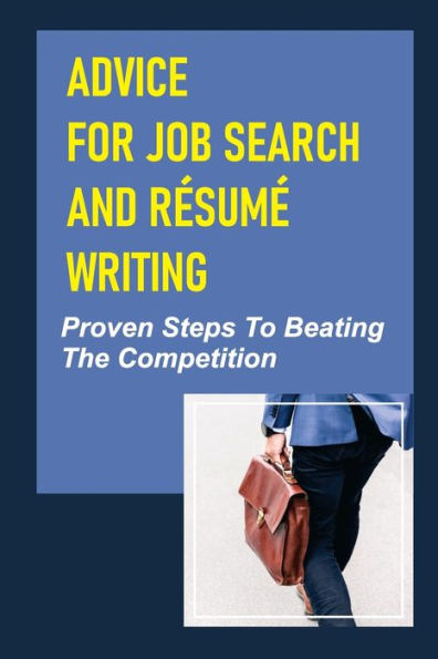 Advice For Job Search And Rï¿½sumï¿½ Writing: Proven Steps To Beating The Competition: