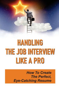 Title: Handling The Job Interview Like A Pro: How To Create The Perfect, Eye-Catching Resume:, Author: Camila Adloff