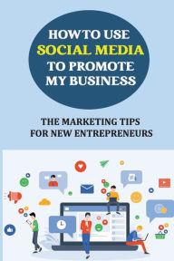 Title: How To Use Social Media To Promote My Business: The Marketing Tips For New Entrepreneurs:, Author: Keli Frumkin