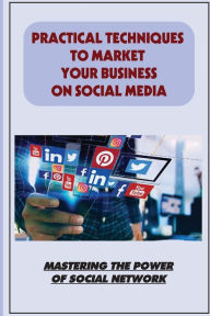 Title: Practical Techniques To Market Your Business On Social Media: Mastering The Power Of Social Network:, Author: Evita Almasi