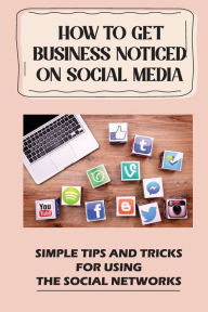 Title: How To Get Business Noticed On Social Media: Simple Tips And Tricks For Using The Social Networks:, Author: Harris Switalski