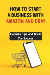Title: How To Start A Business With Amazon And eBay: Exclusive Tips And Tricks For Success:, Author: Twanna Lanning