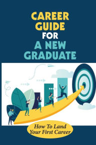Title: Career Guide For A New Graduate: How To Land Your First Career:, Author: Roxanna Geniesse