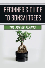 Title: Beginner's Guide To Bonsai Trees: The Joy Of Plants:, Author: Shaun Schouviller