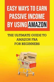 Title: Easy Ways To Earn Passive Income By Using Amazon: The Ultimate Guide To Amazon Fba For Beginners:, Author: Emilio Gales