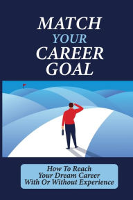 Title: Match Your Career Goal: How To Reach Your Dream Career With Or Without Experience:, Author: Maryellen Malcik