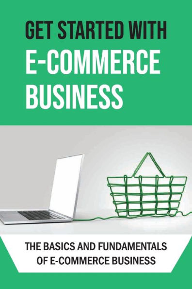 Get Started With E-commerce Business: The Basics And Fundamentals Of E-commerce Business: