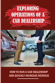 Title: Exploring Operations Of A Car Dealership: How To Run A Car Dealership And Quickly Increase Revenue:, Author: Meri Stejskal