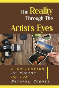 Title: The Reality Through The Artist's Eyes: A Collection Of Photos On The Natural Scenes:, Author: Kathie Kazunas