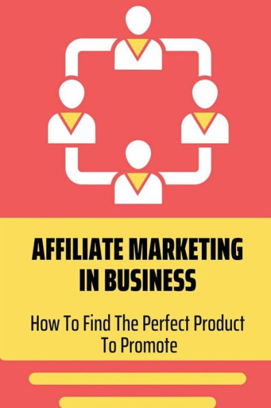 Affiliate Marketing In Business: How To Find The Perfect Product To Promote: