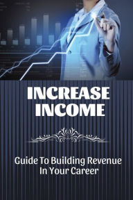 Title: Increase Income: Guide To Building Revenue In Your Career:, Author: Nona Tornquist
