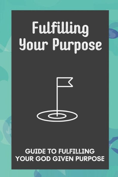 Fulfilling Your Purpose: Guide To Fulfilling Your God Given Purpose: