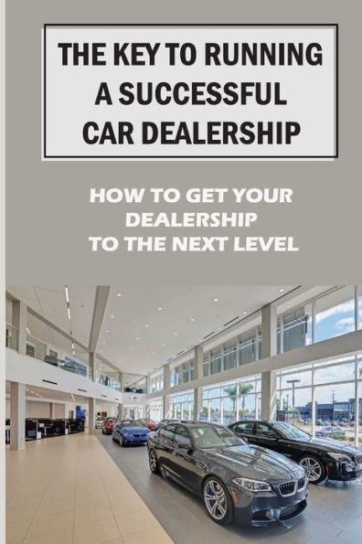 The Key To Running A Successful Car Dealership: How To Get Your Dealership To The Next Level: