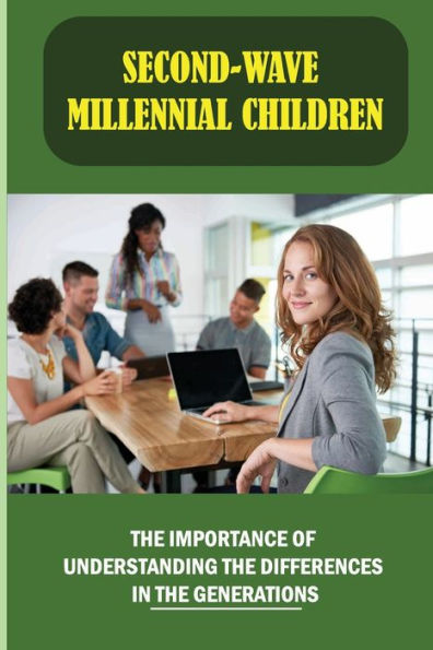 Second-Wave Millennial Children: The Importance Of Understanding The Differences In The Generations: