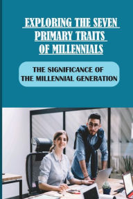 Title: Exploring The Seven Primary Traits Of Millennials: The Significance Of The Millennial Generation:, Author: Jeramy Warburton