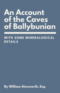 Title: An Account of the Caves of Ballybunian, County of Kerry: With Some Mineralogical Details, Author: William Ainsworth