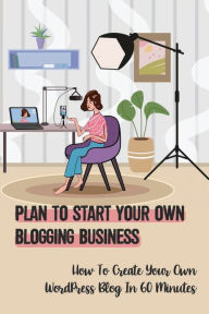 Title: Plan To Start Your Own Blogging Business: How To Create Your Own WordPress Blog In 60 Minutes:, Author: Haydee Taggart