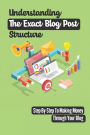 Understanding The Exact Blog Post Structure: Step-By-Step To Making Money Through Your Blog: