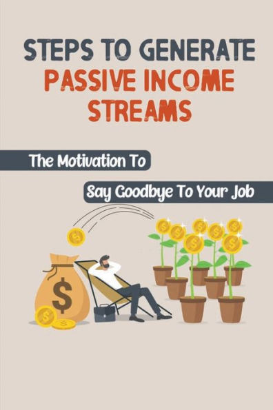 Steps To Generate Passive Income Streams: The Motivation To Say Goodbye To Your Job: