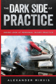 Title: The Dark Side of Practice: Inside look of the Dirty Side of Personal Injury Practice, Author: Alexander Mirvis