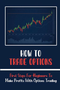 Title: How To Trade Options: First Steps For Beginners To Make Profits With Options Trading:, Author: Karine Goben