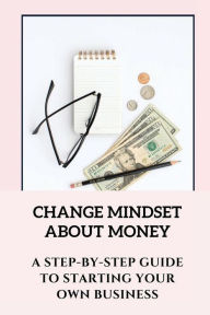 Title: Change Mindset About Money: A Step-By-Step Guide To Starting Your Own Business:, Author: Irma Lysak