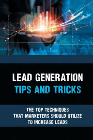 Title: Lead Generation Tips And Tricks: The Top Techniques That Marketers Should Utilize To Increase Leads:, Author: Carmon Ferdin