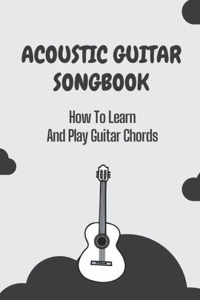 Acoustic Guitar Songbook: How To Learn And Play Guitar Chords: