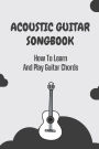 Acoustic Guitar Songbook: How To Learn And Play Guitar Chords: