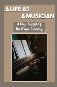 Title: A Life As A Musician: A Deep Insight Of The Music Industry:, Author: Jolene Gassett