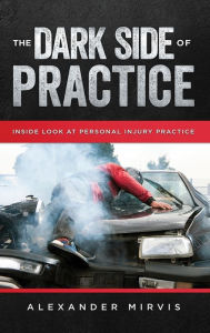 Title: The Dark Side of Practice: Inside look of the Dirty Side of Personal Injury Practice, Author: Alexander Mirvis