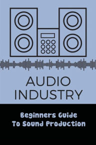 Title: Audio Industry: Beginners Guide To Sound Production:, Author: Barrie Wymore