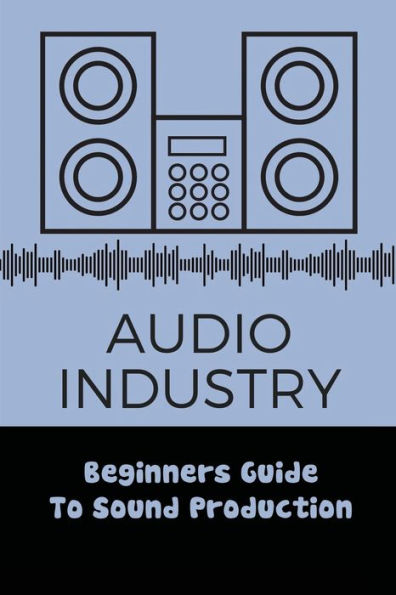 Audio Industry: Beginners Guide To Sound Production: