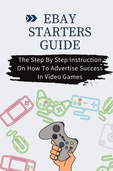 Ebay Starters Guide: The Step By Step Instruction On How To Advertise Success In Video Games: