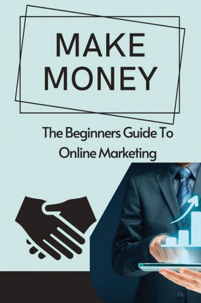 Make Money: The Beginners Guide To Online Marketing: