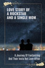 Title: Love Story Of A Rockstar And A Single Mom: A Journey Of Fantasizing And Their Insta Hot Love Affair:, Author: Wilbert Duby