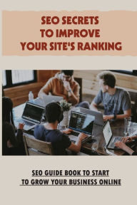 Title: SEO Secrets To Improve Your Site's Ranking: SEO Guide Book To Start To Grow Your Business Online:, Author: Scottie Kibbey