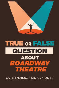 Title: True Or False Questions About Broadway Theatre: Exploring The Secrets:, Author: Page Cargle