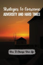 Strategies To Overcome Adversity And Hard Times: How To Change Your Life: