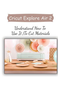 Title: Cricut Explore Air 2: Understand How To Use It To Cut Materials:, Author: Lauri Gramlich