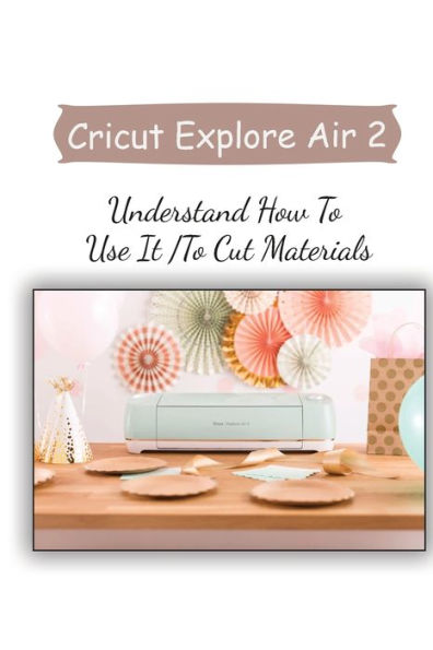 Cricut Explore Air 2: Understand How To Use It To Cut Materials: