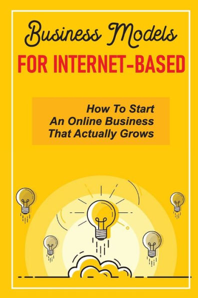 Business Models For Internet-Based: How To Start An Online Business That Actually Grows: