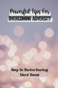 Title: Powerful Tips For Overcoming Adversity: Step To Thrive During Hard Times:, Author: Normand Abatiell